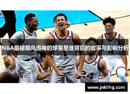NBA最被跟风追捧的球星是谁背后的故事与影响分析