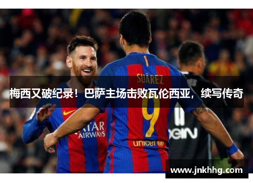 梅西又破纪录！巴萨主场击败瓦伦西亚，续写传奇
