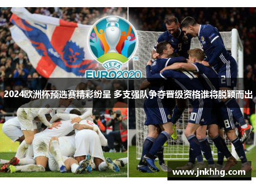2024欧洲杯预选赛精彩纷呈 多支强队争夺晋级资格谁将脱颖而出