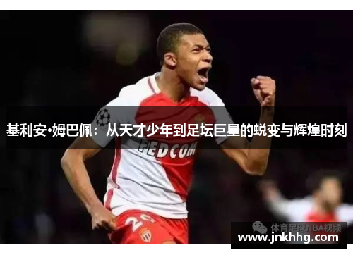 基利安·姆巴佩：从天才少年到足坛巨星的蜕变与辉煌时刻