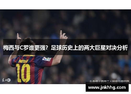 梅西与C罗谁更强？足球历史上的两大巨星对决分析