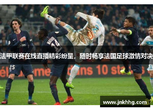 法甲联赛在线直播精彩纷呈，随时畅享法国足球激情对决