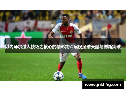 以内马尔过人技巧为核心的精彩集锦展现足球天赋与创新突破