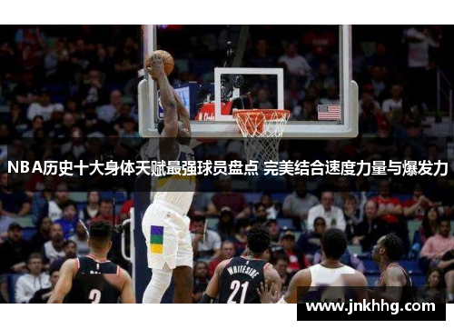 NBA历史十大身体天赋最强球员盘点 完美结合速度力量与爆发力