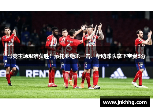 马竞主场艰难获胜！蒙托亚绝杀一击，帮助球队拿下宝贵3分