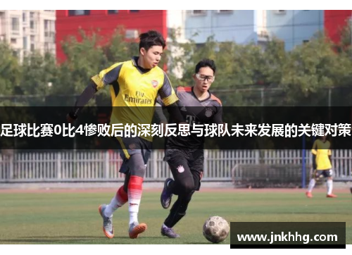 足球比赛0比4惨败后的深刻反思与球队未来发展的关键对策