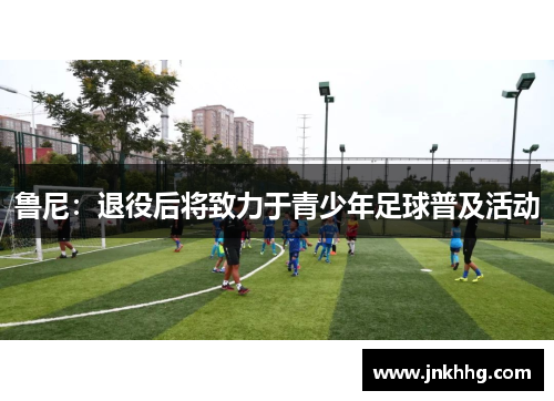 鲁尼：退役后将致力于青少年足球普及活动