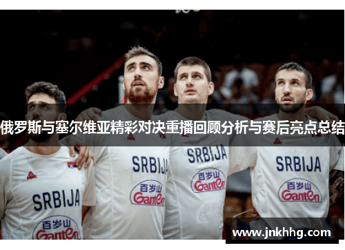 俄罗斯与塞尔维亚精彩对决重播回顾分析与赛后亮点总结