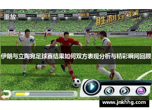 伊朗与立陶宛足球赛结果如何双方表现分析与精彩瞬间回顾