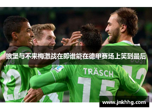 狼堡与不来梅激战在即谁能在德甲赛场上笑到最后