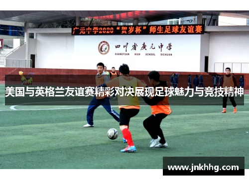 美国与英格兰友谊赛精彩对决展现足球魅力与竞技精神