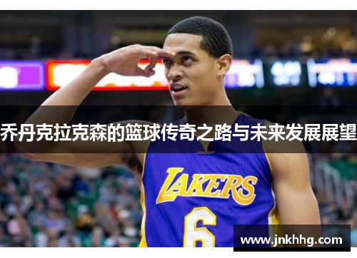 乔丹克拉克森的篮球传奇之路与未来发展展望