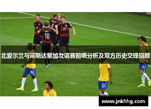 北爱尔兰与哥斯达黎加友谊赛前瞻分析及双方历史交锋回顾