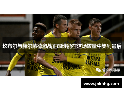 坎布尔与赫尔蒙德激战正酣谁能在这场较量中笑到最后