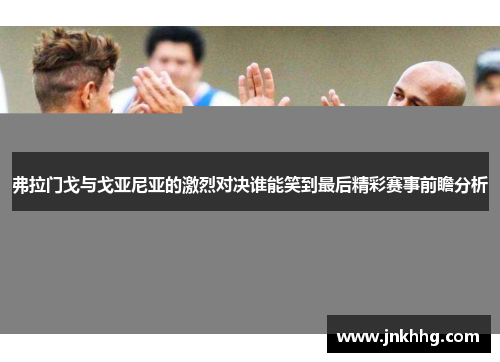 弗拉门戈与戈亚尼亚的激烈对决谁能笑到最后精彩赛事前瞻分析
