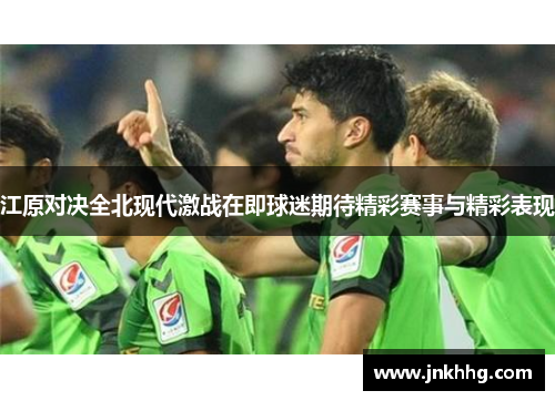 江原对决全北现代激战在即球迷期待精彩赛事与精彩表现