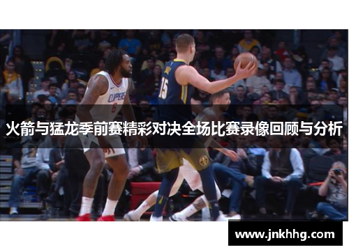 火箭与猛龙季前赛精彩对决全场比赛录像回顾与分析