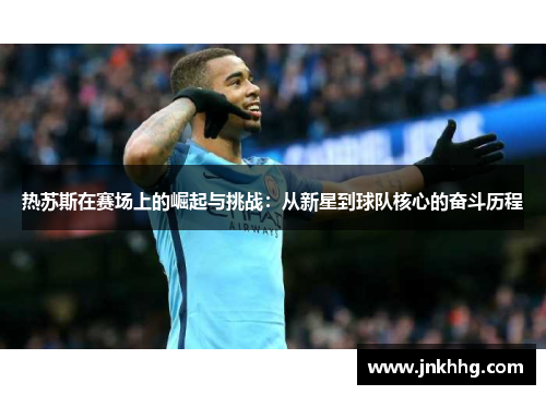 热苏斯在赛场上的崛起与挑战：从新星到球队核心的奋斗历程