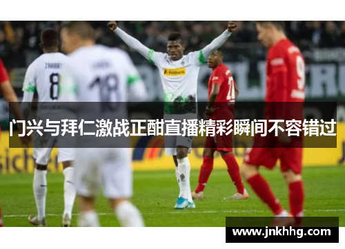门兴与拜仁激战正酣直播精彩瞬间不容错过