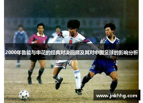 2000年鲁能与申花的经典对决回顾及其对中国足球的影响分析