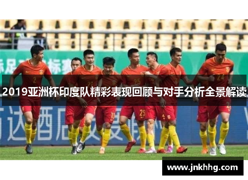 2019亚洲杯印度队精彩表现回顾与对手分析全景解读
